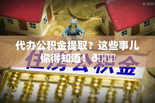 昌都代办公积金提取？这些事儿你得知道！😎