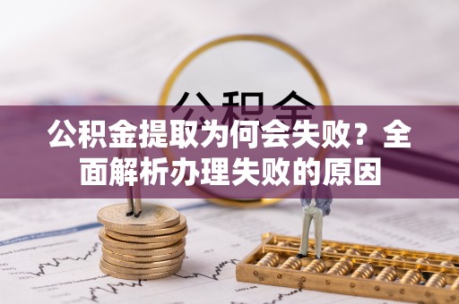昌都公积金提取为何会失败？全面解析办理失败的原因