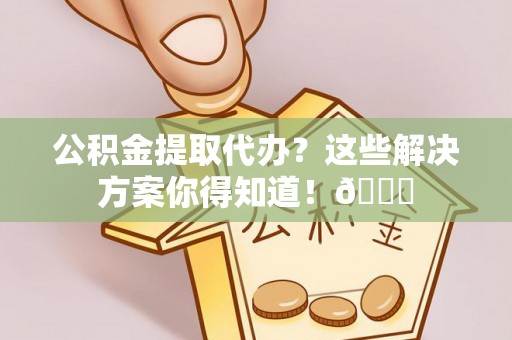 昌都公积金提取代办？这些解决方案你得知道！😎
