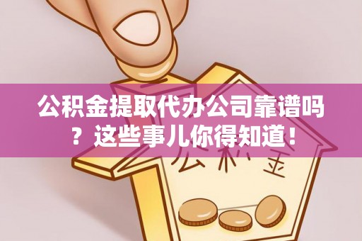 昌都公积金提取代办公司靠谱吗？这些事儿你得知道！