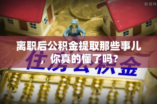 昌都离职后公积金提取那些事儿，你真的懂了吗？