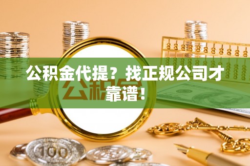 昌都公积金代提？找正规公司才靠谱！