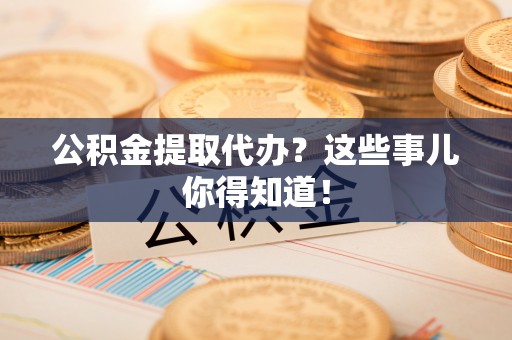 昌都公积金提取代办？这些事儿你得知道！
