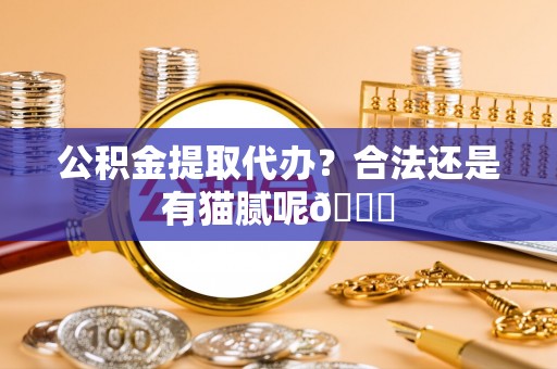 昌都公积金提取代办？合法还是有猫腻呢😏