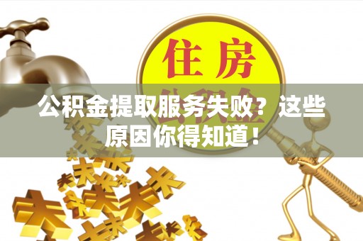 昌都公积金提取服务失败？这些原因你得知道！