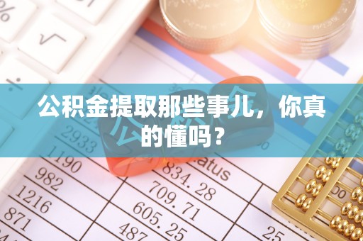 昌都公积金提取那些事儿，你真的懂吗？
