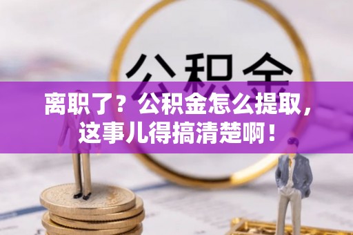 昌都离职了？公积金怎么提取，这事儿得搞清楚啊！