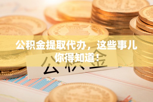 昌都公积金提取代办，这些事儿你得知道！