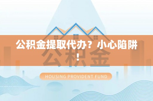 昌都公积金提取代办？小心陷阱！