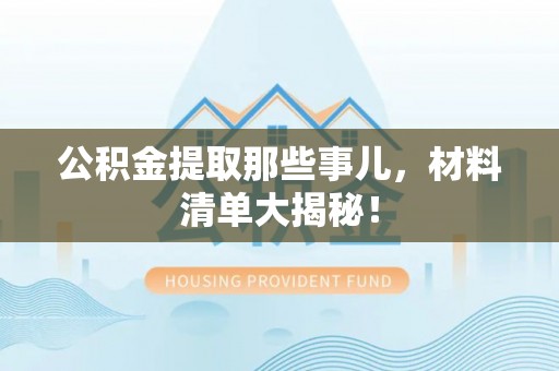 昌都公积金提取那些事儿，材料清单大揭秘！
