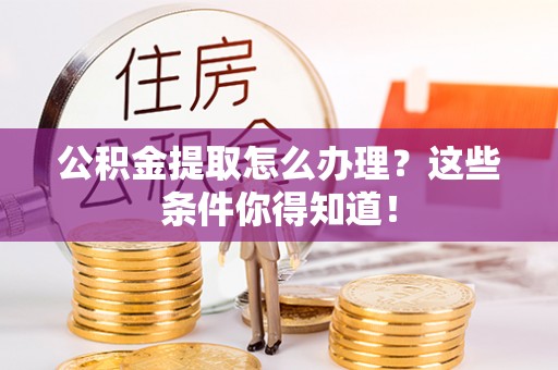 昌都公积金提取怎么办理？这些条件你得知道！