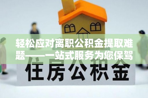 昌都轻松应对离职公积金提取难题——一站式服务为您保驾护航