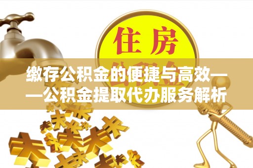昌都缴存公积金的便捷与高效——公积金提取代办服务解析