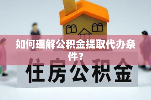 昌都如何理解公积金提取代办条件？