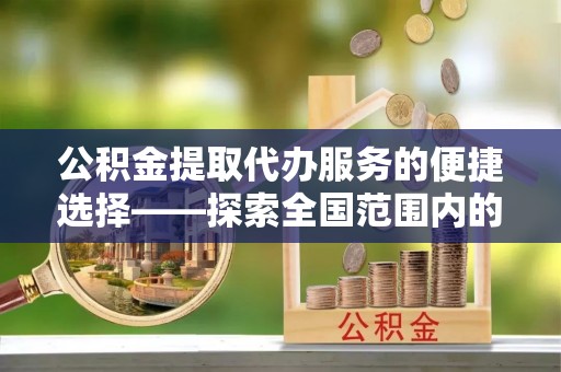 昌都公积金提取代办服务的便捷选择——探索全国范围内的优质服务提供商