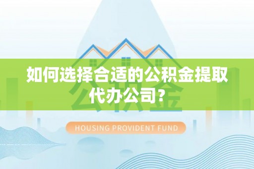 昌都如何选择合适的公积金提取代办公司？
