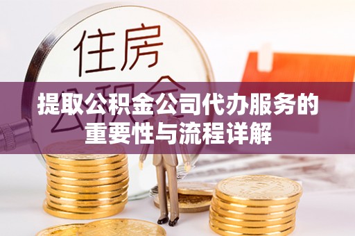 昌都提取公积金公司代办服务的重要性与流程详解