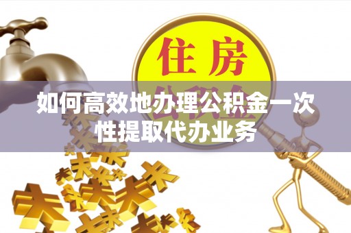 昌都如何高效地办理公积金一次性提取代办业务