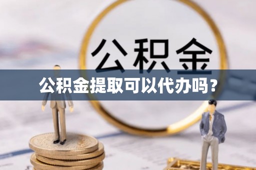 昌都公积金提取可以代办吗？