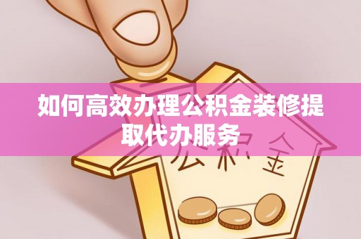 昌都如何高效办理公积金装修提取代办服务