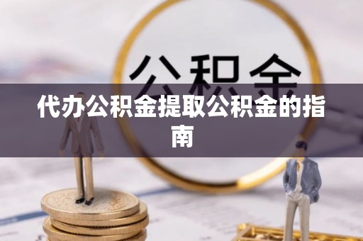 昌都代办公积金提取公积金的指南