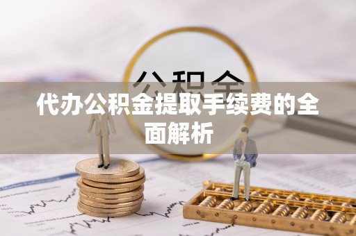 昌都代办公积金提取手续费的全面解析