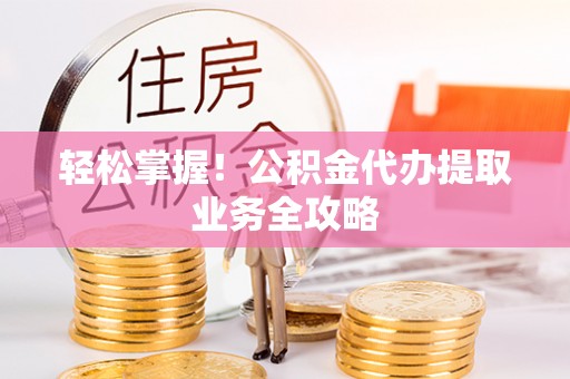 昌都轻松掌握！公积金代办提取业务全攻略