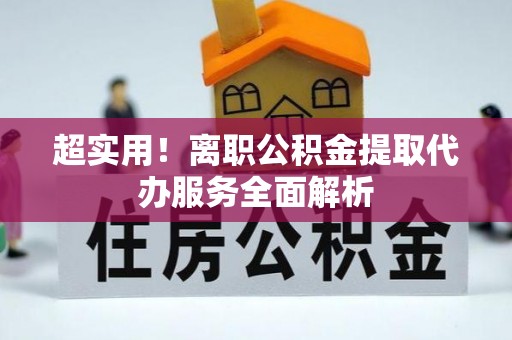 昌都超实用！离职公积金提取代办服务全面解析