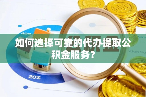 昌都如何选择可靠的代办提取公积金服务？