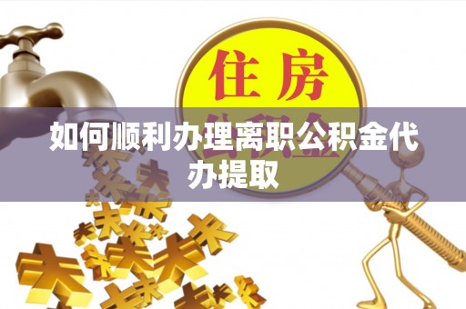 昌都如何顺利办理离职公积金代办提取