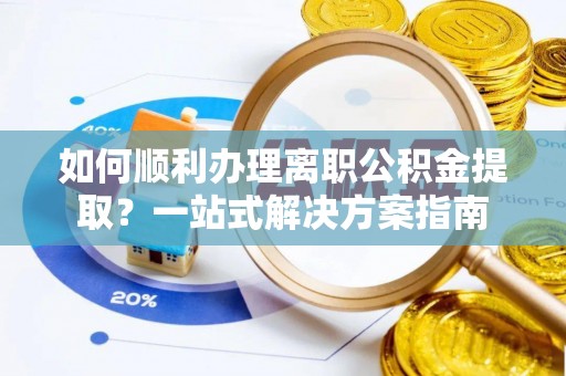 昌都如何顺利办理离职公积金提取？一站式解决方案指南