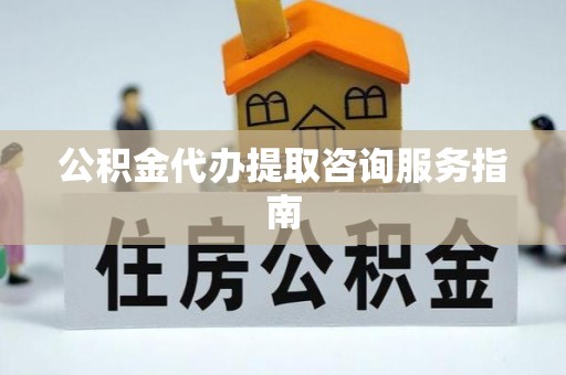 昌都公积金代办提取咨询服务指南