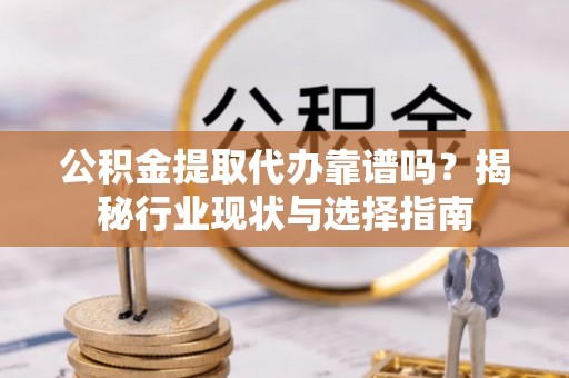 昌都公积金提取代办靠谱吗？揭秘行业现状与选择指南