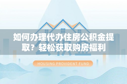 昌都如何办理代办住房公积金提取？轻松获取购房福利