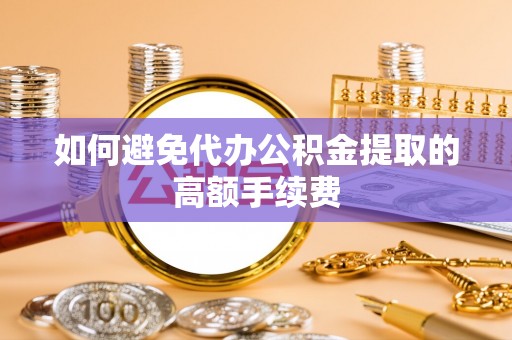 昌都如何避免代办公积金提取的高额手续费