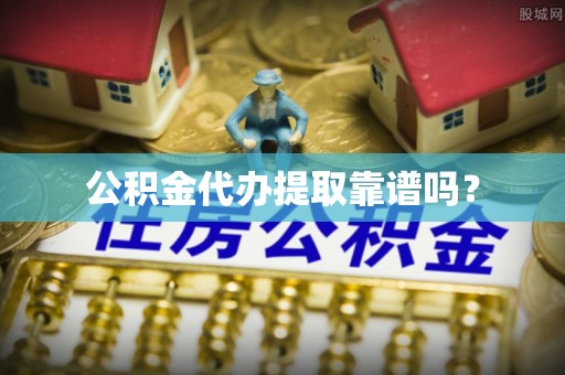 昌都公积金代办提取靠谱吗？