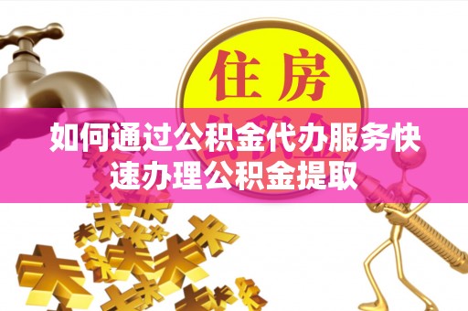 昌都如何通过公积金代办服务快速办理公积金提取