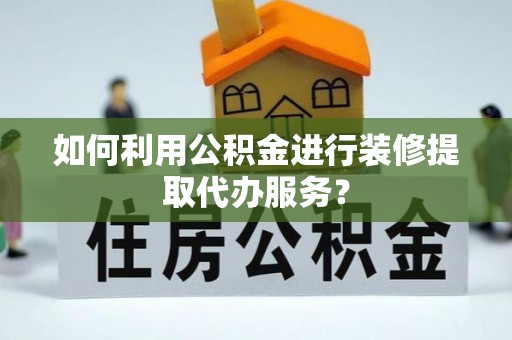 昌都如何利用公积金进行装修提取代办服务？