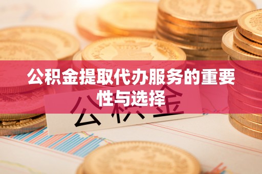 昌都公积金提取代办服务的重要性与选择