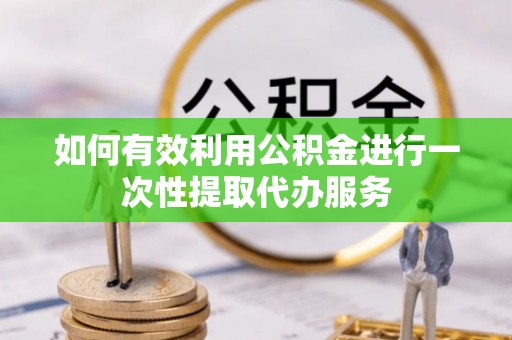 昌都如何有效利用公积金进行一次性提取代办服务