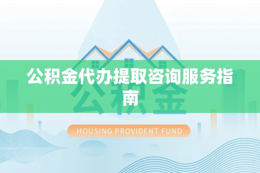 昌都公积金代办提取咨询服务指南
