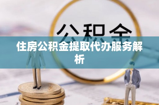 昌都住房公积金提取代办服务解析