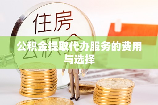 昌都公积金提取代办服务的费用与选择