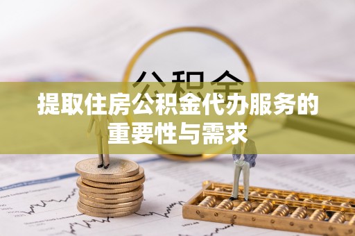 昌都提取住房公积金代办服务的重要性与需求