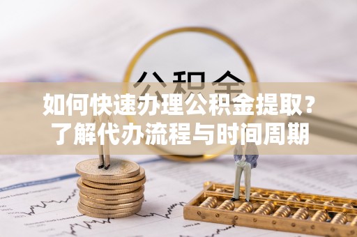 昌都如何快速办理公积金提取？了解代办流程与时间周期