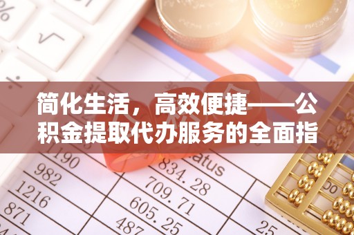 昌都简化生活，高效便捷——公积金提取代办服务的全面指南