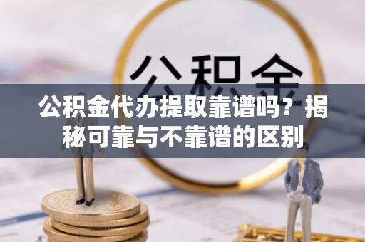 昌都公积金代办提取靠谱吗？揭秘可靠与不靠谱的区别