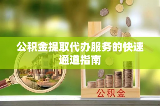 昌都公积金提取代办服务的快速通道指南