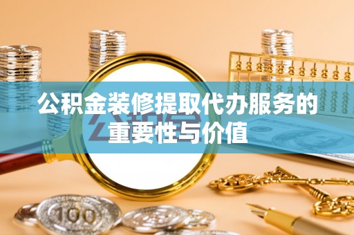 昌都公积金装修提取代办服务的重要性与价值