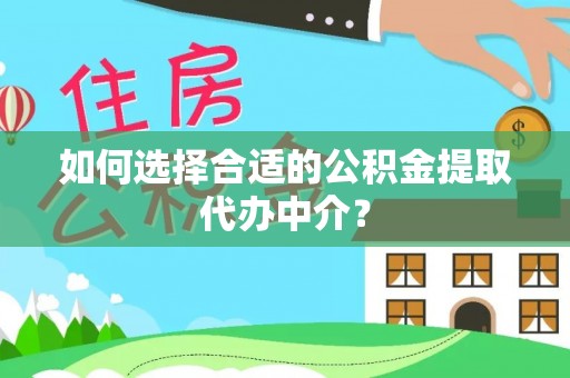 昌都如何选择合适的公积金提取代办中介？